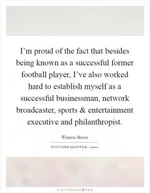 I’m proud of the fact that besides being known as a successful former football player, I’ve also worked hard to establish myself as a successful businessman, network broadcaster, sports and entertainment executive and philanthropist Picture Quote #1