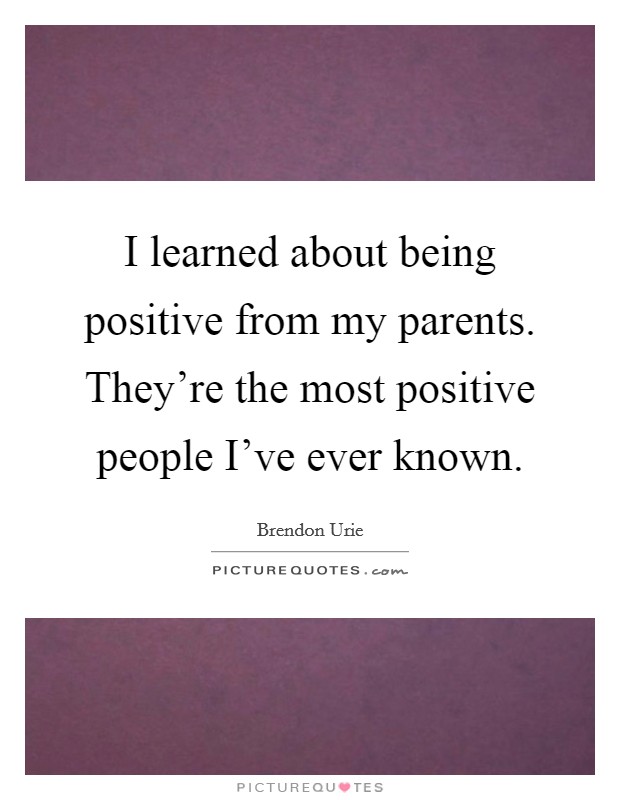 I learned about being positive from my parents. They’re the most positive people I’ve ever known Picture Quote #1
