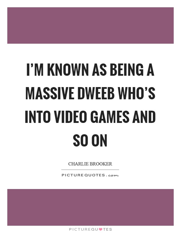 I’m known as being a massive dweeb who’s into video games and so on Picture Quote #1