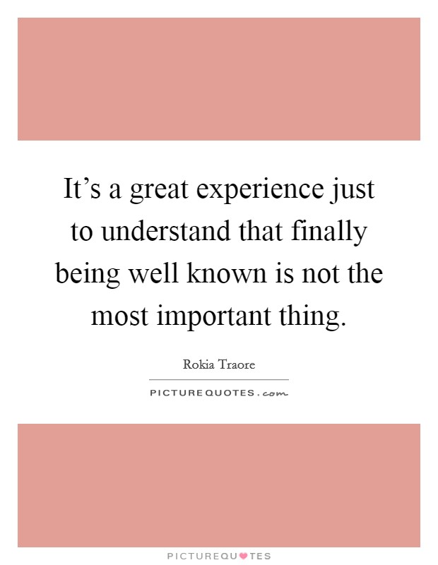 It’s a great experience just to understand that finally being well known is not the most important thing Picture Quote #1