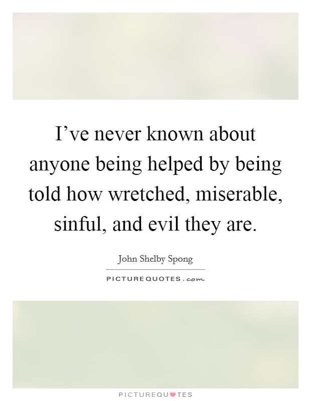 I’ve never known about anyone being helped by being told how wretched, miserable, sinful, and evil they are Picture Quote #1