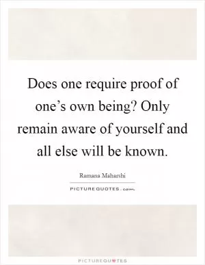 Does one require proof of one’s own being? Only remain aware of yourself and all else will be known Picture Quote #1