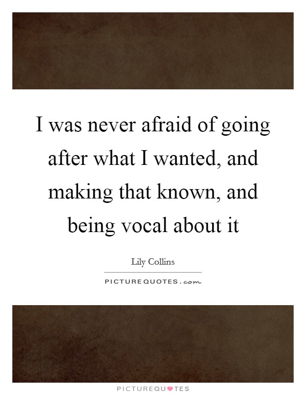 I was never afraid of going after what I wanted, and making that known, and being vocal about it Picture Quote #1