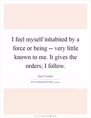 I feel myself inhabited by a force or being -- very little known to me. It gives the orders; I follow Picture Quote #1