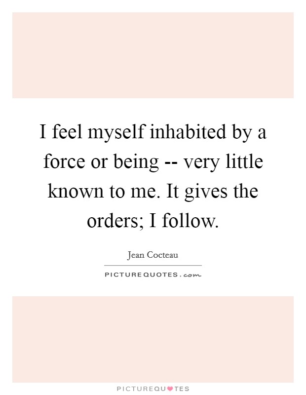 I feel myself inhabited by a force or being -- very little known to me. It gives the orders; I follow. Picture Quote #1