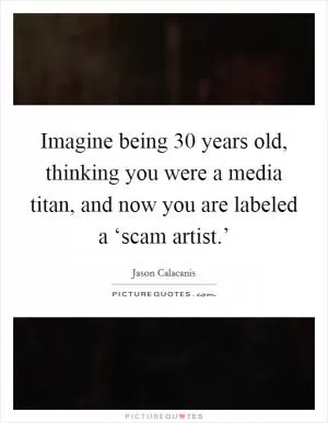Imagine being 30 years old, thinking you were a media titan, and now you are labeled a ‘scam artist.’ Picture Quote #1