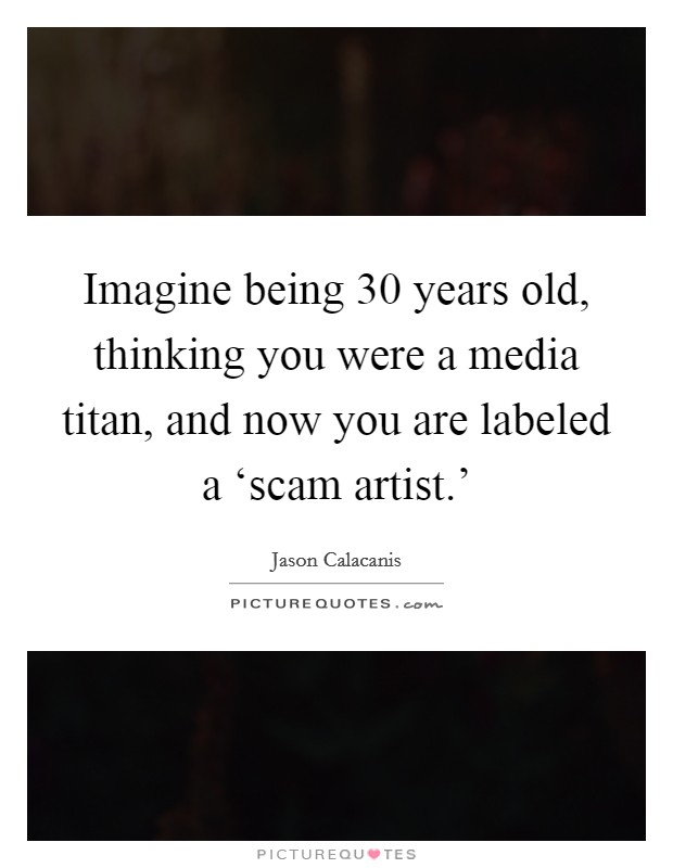 Imagine being 30 years old, thinking you were a media titan, and now you are labeled a ‘scam artist.' Picture Quote #1
