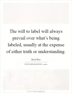 The will to label will always prevail over what’s being labeled, usually at the expense of either truth or understanding Picture Quote #1