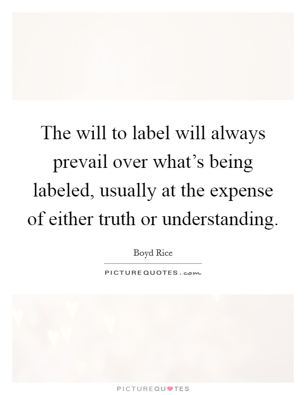The will to label will always prevail over what's being labeled, usually at the expense of either truth or understanding. Picture Quote #1