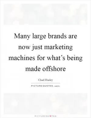 Many large brands are now just marketing machines for what’s being made offshore Picture Quote #1