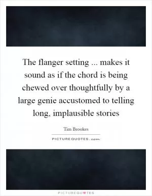 The flanger setting ... makes it sound as if the chord is being chewed over thoughtfully by a large genie accustomed to telling long, implausible stories Picture Quote #1