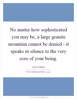 No matter how sophisticated you may be, a large granite mountain cannot be denied - it speaks in silence to the very core of your being Picture Quote #1