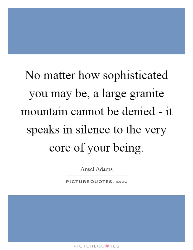 No matter how sophisticated you may be, a large granite mountain cannot be denied - it speaks in silence to the very core of your being. Picture Quote #1