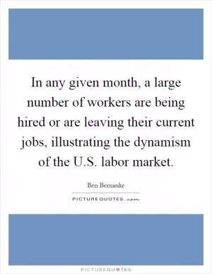 In any given month, a large number of workers are being hired or are leaving their current jobs, illustrating the dynamism of the U.S. labor market Picture Quote #1