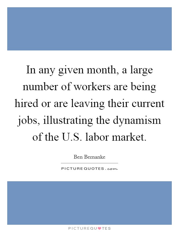 In any given month, a large number of workers are being hired or are leaving their current jobs, illustrating the dynamism of the U.S. labor market. Picture Quote #1