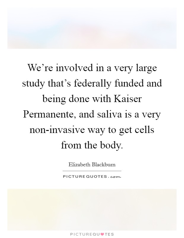 We're involved in a very large study that's federally funded and being done with Kaiser Permanente, and saliva is a very non-invasive way to get cells from the body. Picture Quote #1