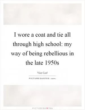 I wore a coat and tie all through high school: my way of being rebellious in the late 1950s Picture Quote #1