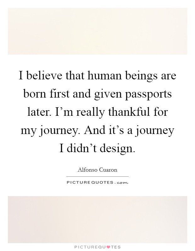I believe that human beings are born first and given passports later. I'm really thankful for my journey. And it's a journey I didn't design. Picture Quote #1