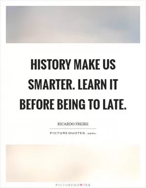History make us smarter. Learn it before being to late Picture Quote #1