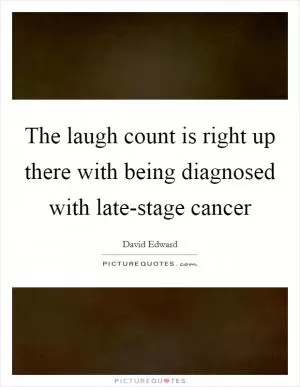 The laugh count is right up there with being diagnosed with late-stage cancer Picture Quote #1