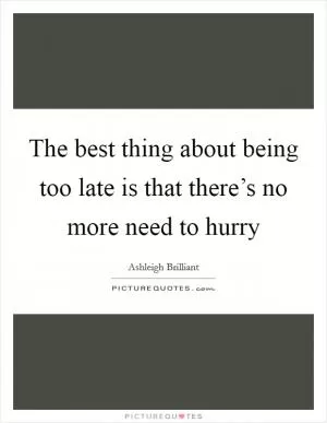 The best thing about being too late is that there’s no more need to hurry Picture Quote #1