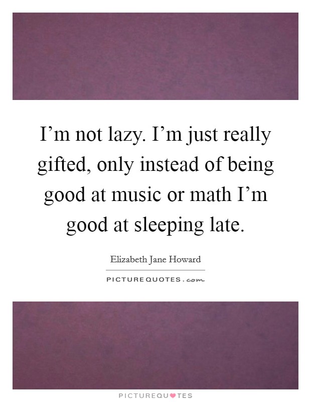 I'm not lazy. I'm just really gifted, only instead of being good at music or math I'm good at sleeping late. Picture Quote #1