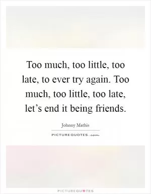 Too much, too little, too late, to ever try again. Too much, too little, too late, let’s end it being friends Picture Quote #1