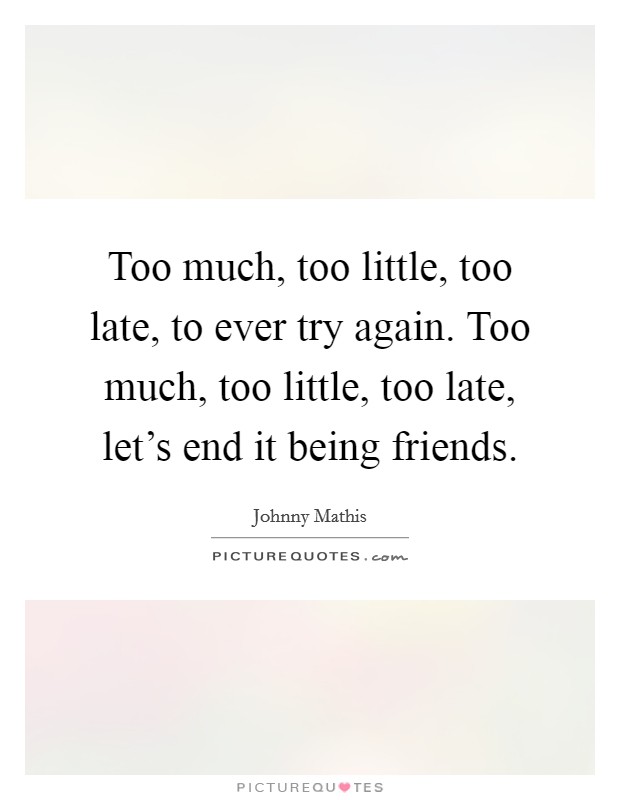 Too much, too little, too late, to ever try again. Too much, too little, too late, let's end it being friends. Picture Quote #1