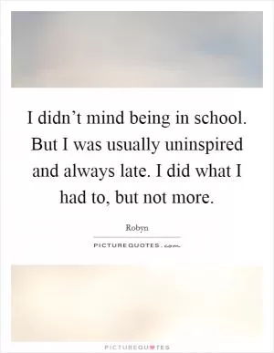 I didn’t mind being in school. But I was usually uninspired and always late. I did what I had to, but not more Picture Quote #1