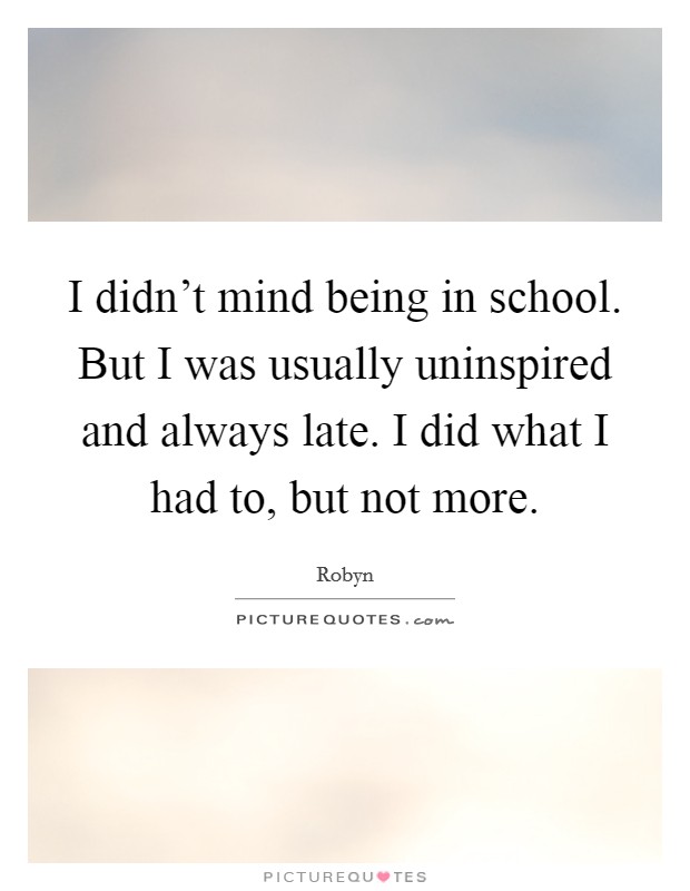 I didn't mind being in school. But I was usually uninspired and always late. I did what I had to, but not more. Picture Quote #1