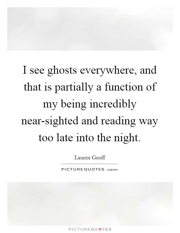 I see ghosts everywhere, and that is partially a function of my being incredibly near-sighted and reading way too late into the night. Picture Quote #1