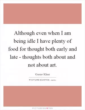 Although even when I am being idle I have plenty of food for thought both early and late - thoughts both about and not about art Picture Quote #1
