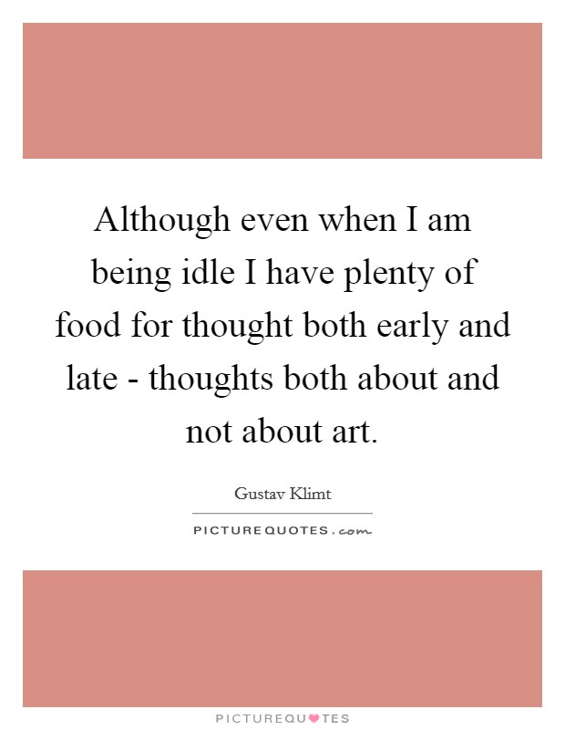Although even when I am being idle I have plenty of food for thought both early and late - thoughts both about and not about art. Picture Quote #1