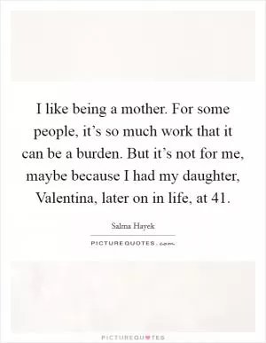 I like being a mother. For some people, it’s so much work that it can be a burden. But it’s not for me, maybe because I had my daughter, Valentina, later on in life, at 41 Picture Quote #1