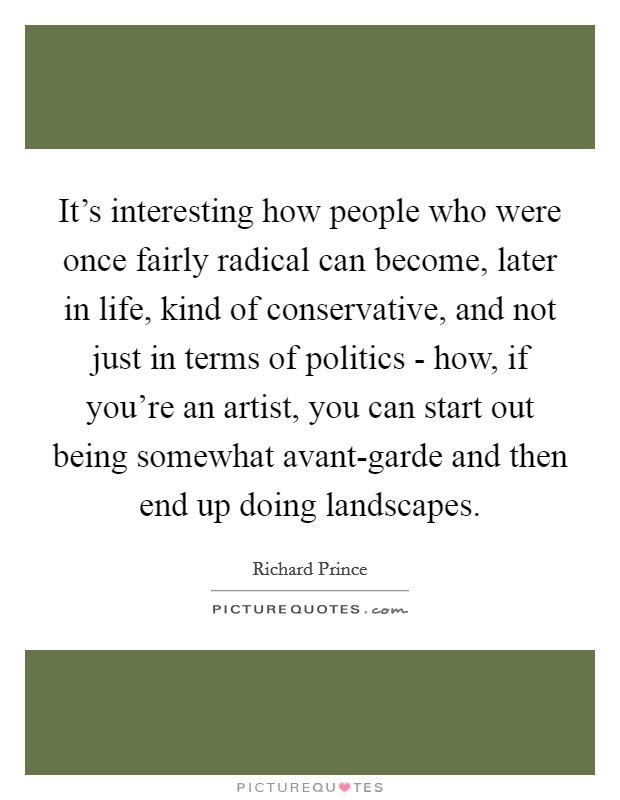 It's interesting how people who were once fairly radical can become, later in life, kind of conservative, and not just in terms of politics - how, if you're an artist, you can start out being somewhat avant-garde and then end up doing landscapes. Picture Quote #1