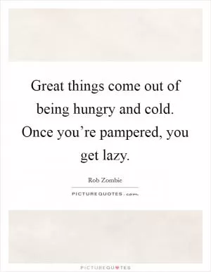 Great things come out of being hungry and cold. Once you’re pampered, you get lazy Picture Quote #1