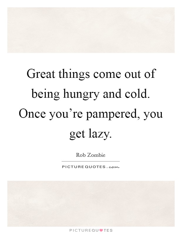 Great things come out of being hungry and cold. Once you're pampered, you get lazy. Picture Quote #1