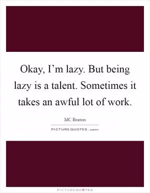 Okay, I’m lazy. But being lazy is a talent. Sometimes it takes an awful lot of work Picture Quote #1