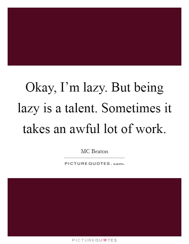 Okay, I'm lazy. But being lazy is a talent. Sometimes it takes an awful lot of work. Picture Quote #1
