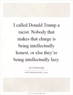 I called Donald Trump a racist. Nobody that makes that charge is being intellectually honest, or else they’re being intellectually lazy Picture Quote #1