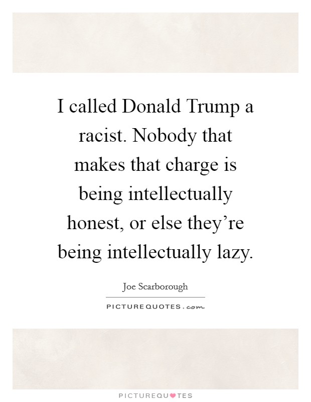 I called Donald Trump a racist. Nobody that makes that charge is being intellectually honest, or else they're being intellectually lazy. Picture Quote #1