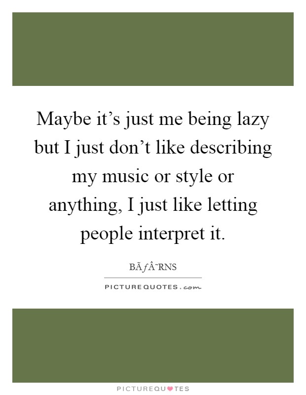 Maybe it's just me being lazy but I just don't like describing my music or style or anything, I just like letting people interpret it. Picture Quote #1