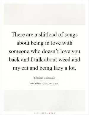 There are a shitload of songs about being in love with someone who doesn’t love you back and I talk about weed and my cat and being lazy a lot Picture Quote #1
