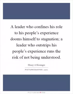 A leader who confines his role to his people’s experience dooms himself to stagnation; a leader who outstrips his people’s experience runs the risk of not being understood Picture Quote #1