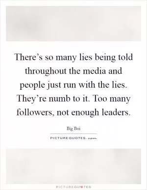 There’s so many lies being told throughout the media and people just run with the lies. They’re numb to it. Too many followers, not enough leaders Picture Quote #1