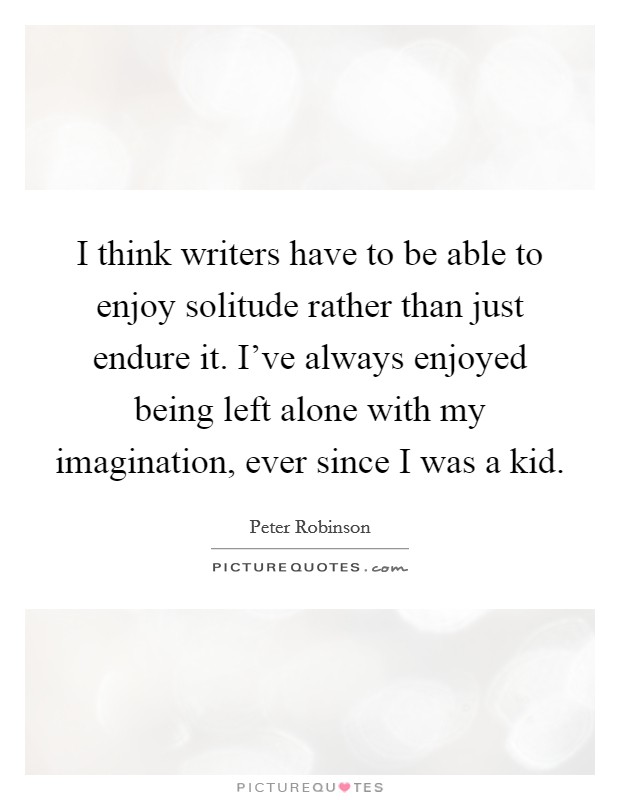 I think writers have to be able to enjoy solitude rather than just endure it. I've always enjoyed being left alone with my imagination, ever since I was a kid. Picture Quote #1