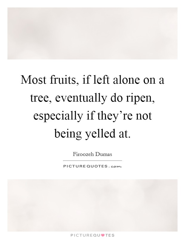 Most fruits, if left alone on a tree, eventually do ripen, especially if they're not being yelled at. Picture Quote #1