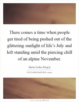 There comes a time when people get tired of being pushed out of the glittering sunlight of life’s July and left standing amid the piercing chill of an alpine November Picture Quote #1