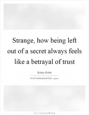 Strange, how being left out of a secret always feels like a betrayal of trust Picture Quote #1