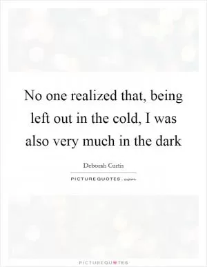 No one realized that, being left out in the cold, I was also very much in the dark Picture Quote #1